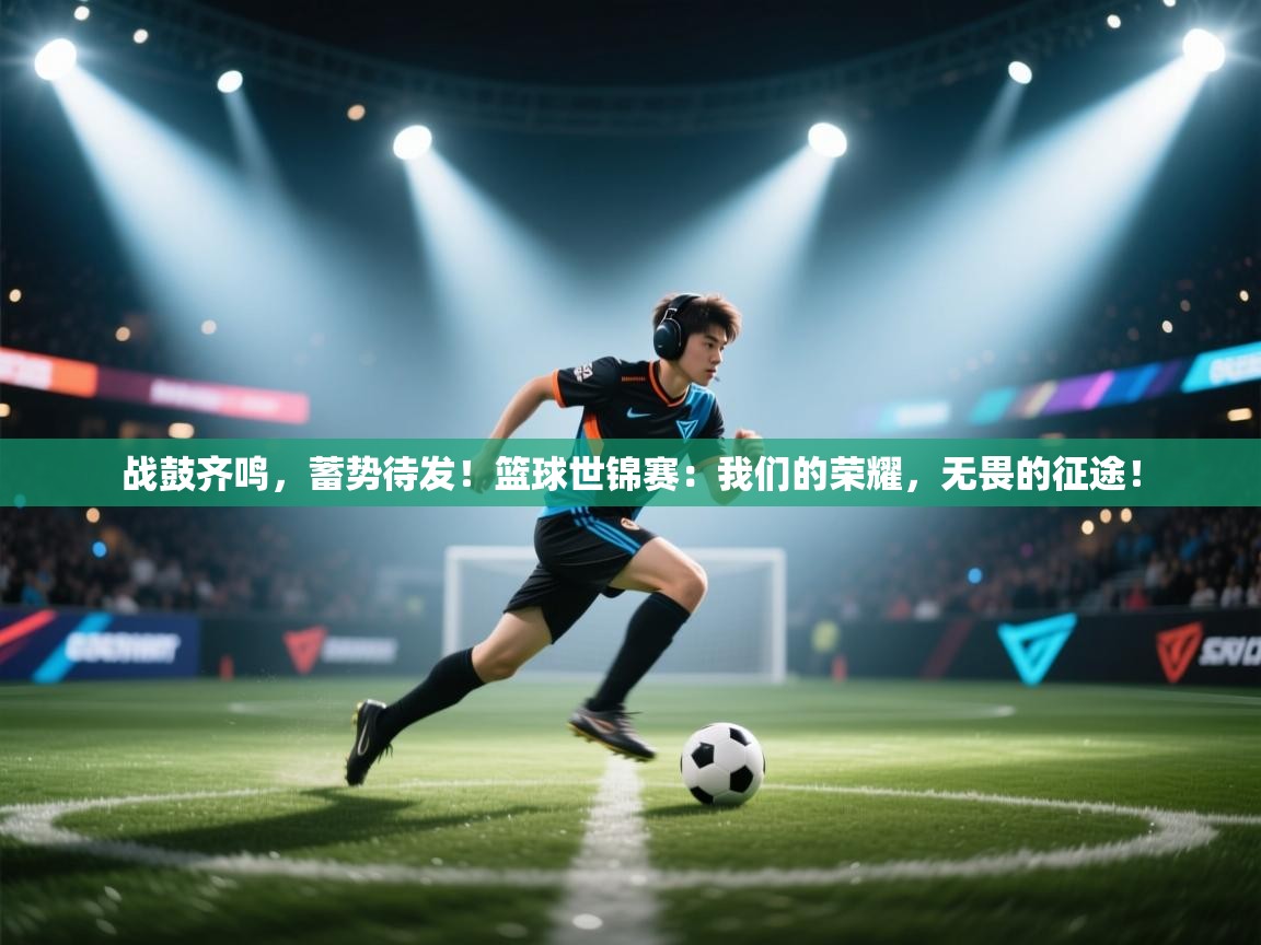 战鼓齐鸣，蓄势待发！篮球世锦赛：我们的荣耀，无畏的征途！  第2张