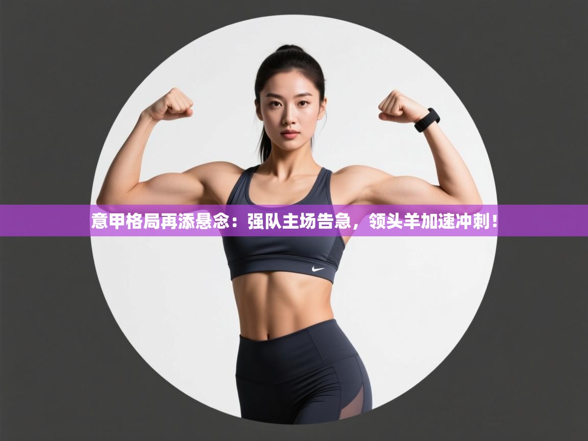 意甲格局再添悬念：强队主场告急，领头羊加速冲刺！  第1张